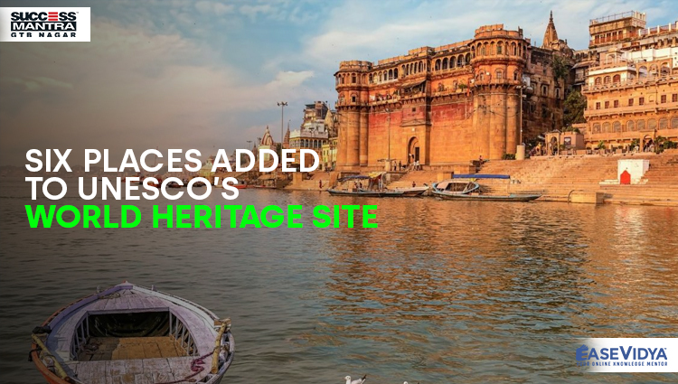 SIX PLACES ADDED TO UNESCO’S WORLD HERITAGE SITE, Read daily Article Editorials only on Success Mantra Blog 