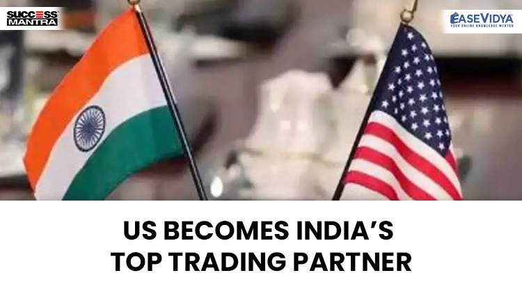 US BECOMES INDIA’S TOP TRADING PARTNER, Read daily Article Editorials only on Success Mantra Blog 