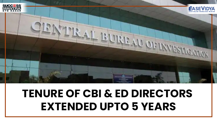 TENURE OF CBI AND ED DIRECTORS EXTENDED UPTO 5 YEARS, Read daily Article Editorials only on Success Mantra Blog 